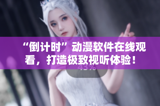“倒计时”动漫软件在线观看，打造极致视听体验！