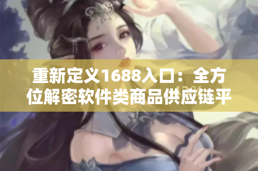 重新定义1688入口：全方位解密软件类商品供应链平台