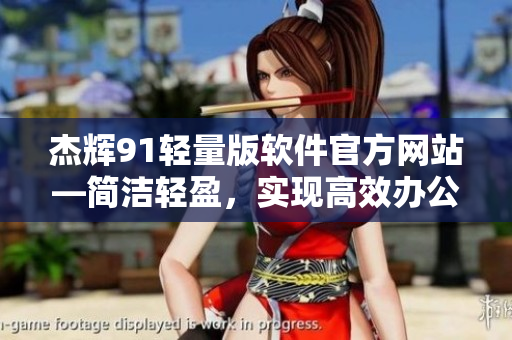 杰辉91轻量版软件官方网站—简洁轻盈，实现高效办公