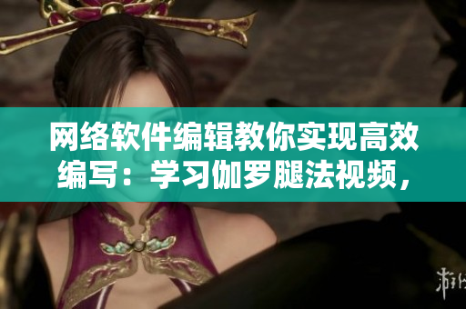 网络软件编辑教你实现高效编写：学习伽罗腿法视频，提高编码速度