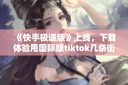 《快手极速版》上线，下载体验甩国际版tiktok几条街！