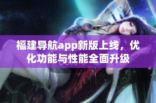 福建导航app新版上线，优化功能与性能全面升级