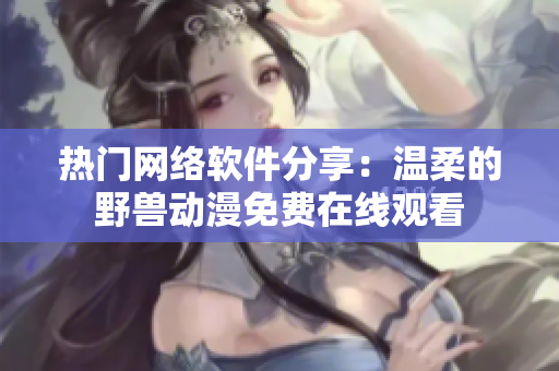 热门网络软件分享：温柔的野兽动漫免费在线观看