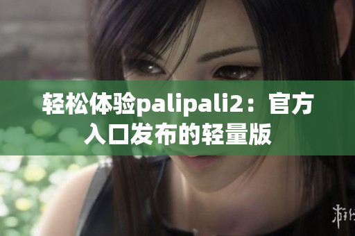 轻松体验palipali2：官方入口发布的轻量版