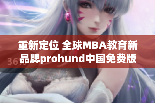 重新定位 全球MBA教育新品牌prohund中国免费版MBA智库正式发布