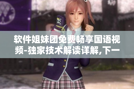软件姐妹团免费畅享国语视频-独家技术解读详解,下一步计划曝光
