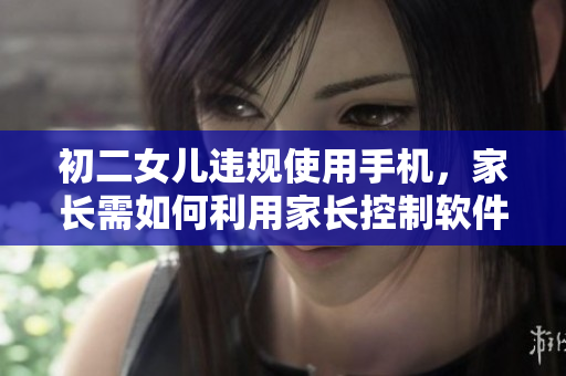 初二女儿违规使用手机，家长需如何利用家长控制软件管理？