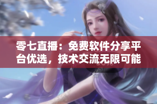 零七直播：免费软件分享平台优选，技术交流无限可能