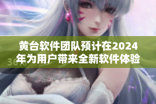 黄台软件团队预计在2024年为用户带来全新软件体验