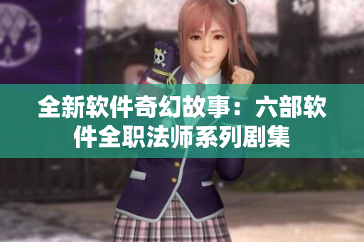 全新软件奇幻故事：六部软件全职法师系列剧集