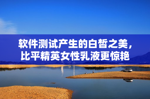 软件测试产生的白皙之美，比平精英女性乳液更惊艳