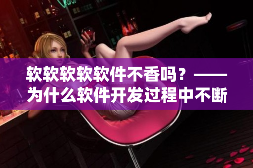 软软软软软件不香吗？——为什么软件开发过程中不断的测试很重要