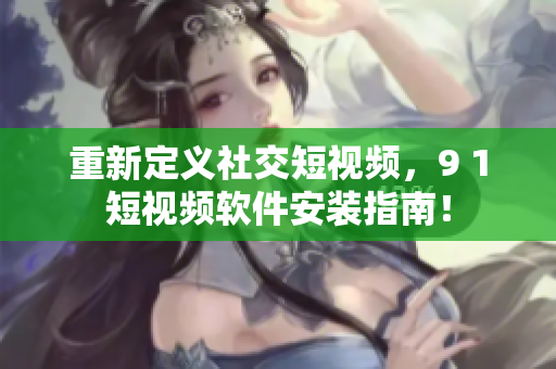 重新定义社交短视频，9 1短视频软件安装指南！
