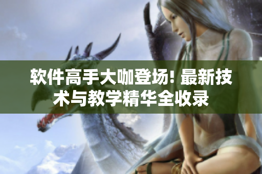 软件高手大咖登场! 最新技术与教学精华全收录