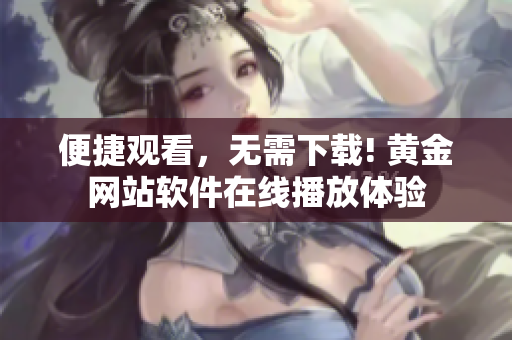 便捷观看，无需下载! 黄金网站软件在线播放体验