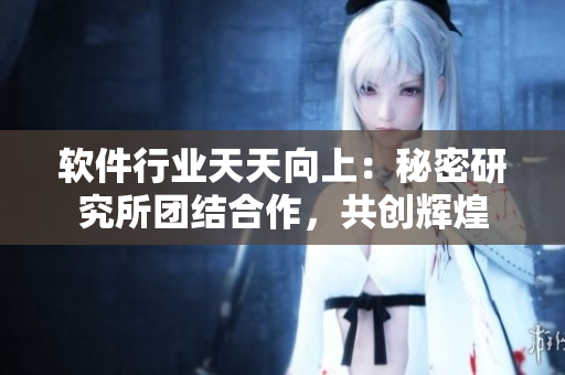 软件行业天天向上：秘密研究所团结合作，共创辉煌