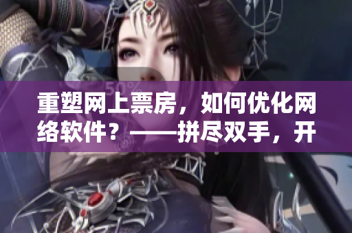 重塑网上票房，如何优化网络软件？——拼尽双手，开发者呼唤门徒跟班