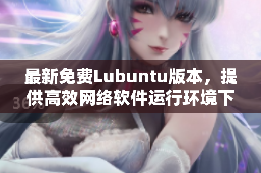 最新免费Lubuntu版本，提供高效网络软件运行环境下载