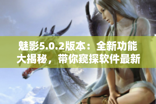 魅影5.0.2版本：全新功能大揭秘，带你窥探软件最新进展!