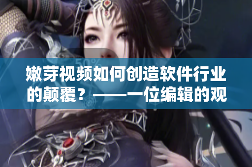 嫩芽视频如何创造软件行业的颠覆？——一位编辑的观察和思考
