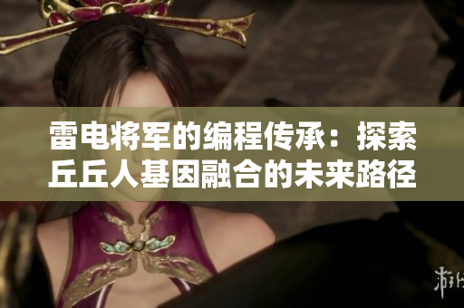 雷电将军的编程传承：探索丘丘人基因融合的未来路径