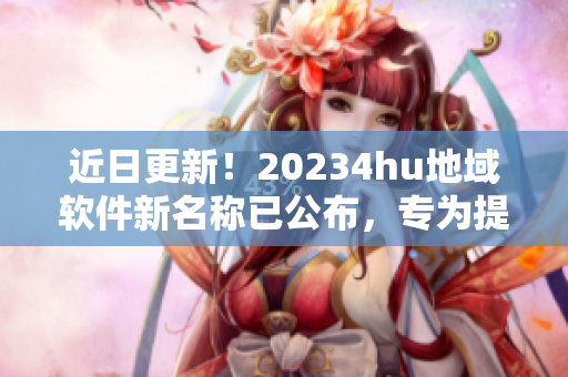 近日更新！20234hu地域软件新名称已公布，专为提升用户体验而设！