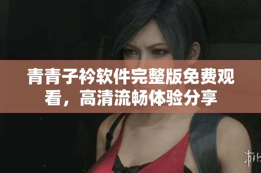 青青子衿软件完整版免费观看，高清流畅体验分享