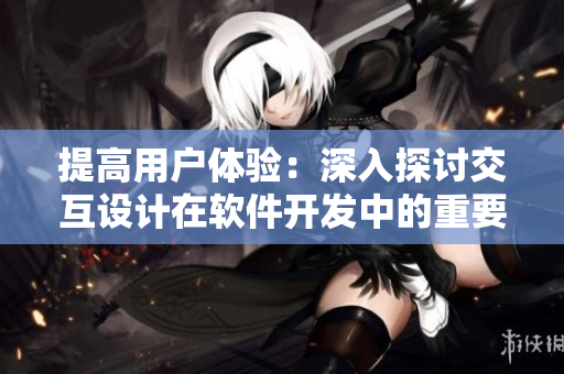 提高用户体验：深入探讨交互设计在软件开发中的重要性