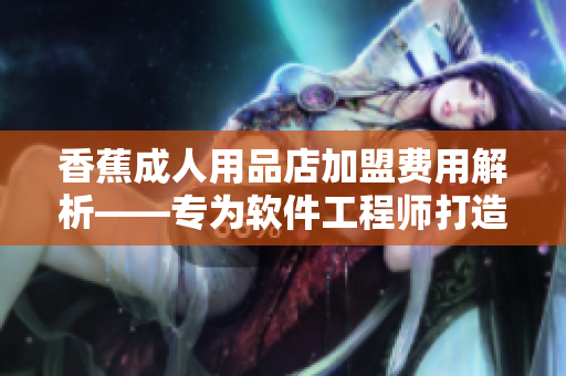 香蕉成人用品店加盟费用解析——专为软件工程师打造