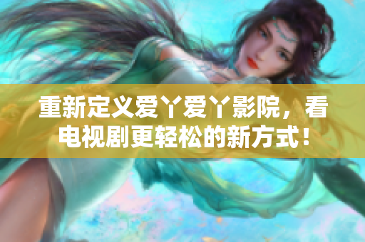 重新定义爱丫爱丫影院，看电视剧更轻松的新方式！