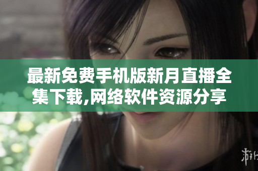 最新免费手机版新月直播全集下载,网络软件资源分享