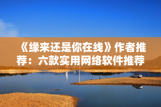 《缘来还是你在线》作者推荐：六款实用网络软件推荐免费观看