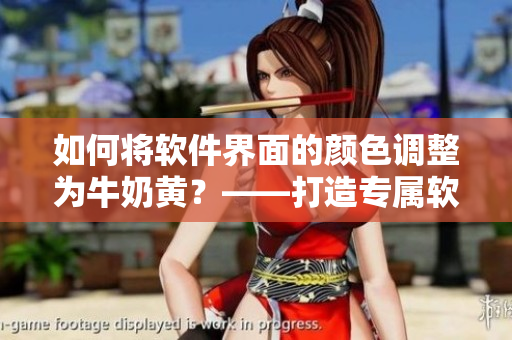 如何将软件界面的颜色调整为牛奶黄？——打造专属软件美学的小技巧
