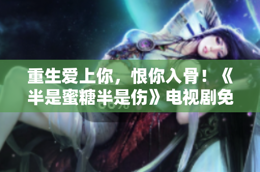 重生爱上你，恨你入骨！《半是蜜糖半是伤》电视剧免费观看
