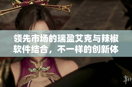 领先市场的瑞盈艾克与辣椒软件结合，不一样的创新体验