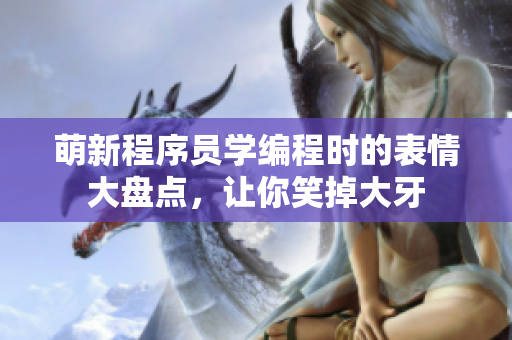 萌新程序员学编程时的表情大盘点，让你笑掉大牙