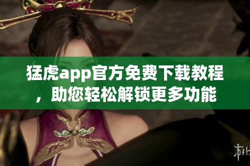 猛虎app官方免费下载教程，助您轻松解锁更多功能