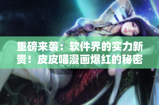 重磅来袭：软件界的实力新贵！皮皮喵漫画爆红的秘密！