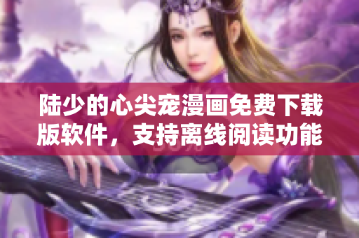 陆少的心尖宠漫画免费下载版软件，支持离线阅读功能