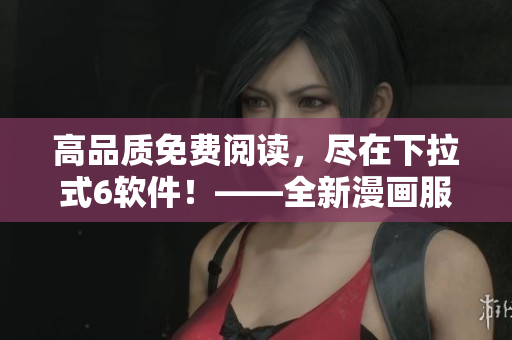 高品质免费阅读，尽在下拉式6软件！——全新漫画服务来袭