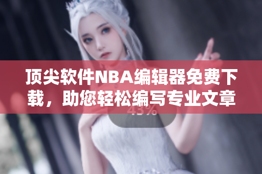 顶尖软件NBA编辑器免费下载，助您轻松编写专业文章