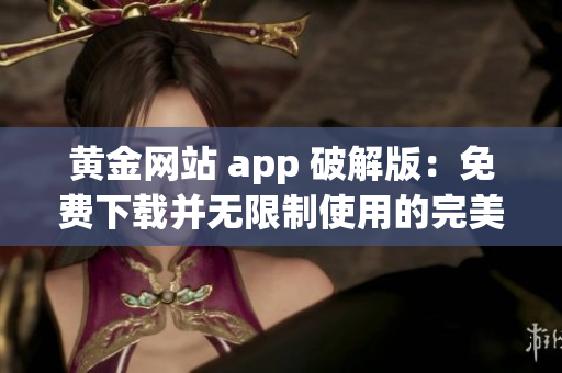 黄金网站 app 破解版：免费下载并无限制使用的完美解决方案