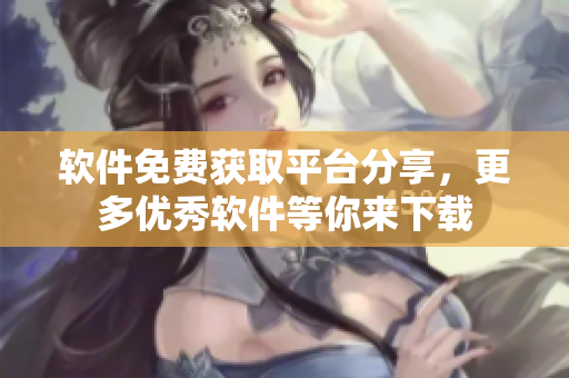 软件免费获取平台分享，更多优秀软件等你来下载