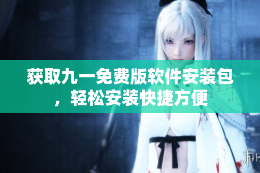 获取九一免费版软件安装包，轻松安装快捷方便