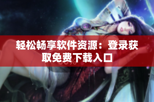 轻松畅享软件资源：登录获取免费下载入口
