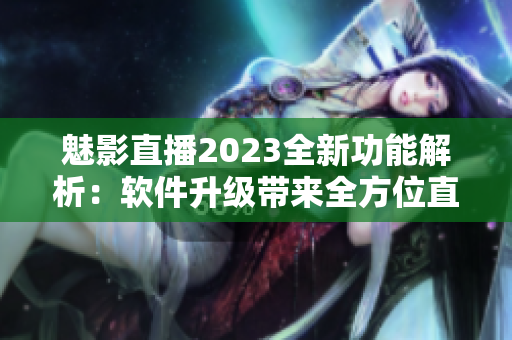 魅影直播2023全新功能解析：软件升级带来全方位直播体验