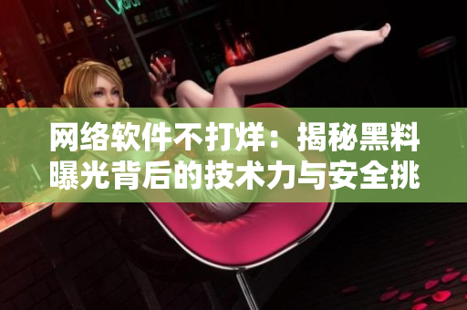 网络软件不打烊：揭秘黑料曝光背后的技术力与安全挑战