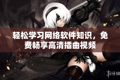 轻松学习网络软件知识，免费畅享高清插曲视频