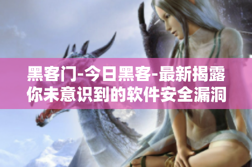 黑客门-今日黑客-最新揭露你未意识到的软件安全漏洞