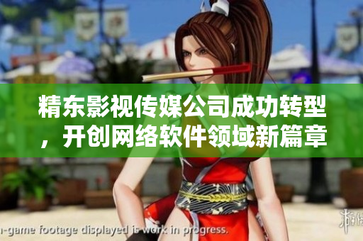 精东影视传媒公司成功转型，开创网络软件领域新篇章
